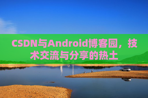 CSDN与Android博客园，技术交流与分享的热土