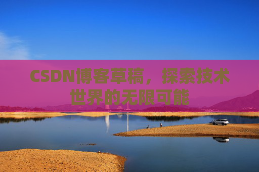 CSDN博客草稿，探索技术世界的无限可能