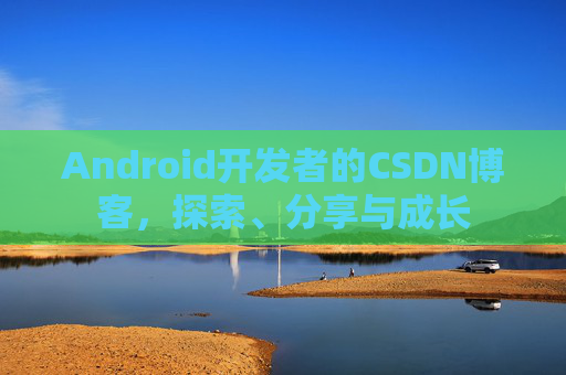 Android开发者的CSDN博客，探索、分享与成长